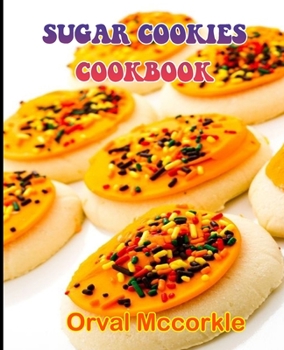 SUGAR COOKIES COOKBOOK: 150 recipe Delicious and Easy The Ultimate Practical Guide Easy bakes Recipes From Around The World sugar cookies cookbook