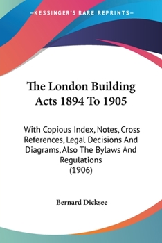 The London Building Acts 1894 To 1905: With Copious Index, Notes, Cross References, Legal Decisions And Diagrams, Also The Bylaws And Regulations