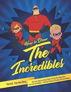 How to Draw the Incredibles: The Easy Step-By-Step Guide to Draw the Characters from the Incredibles - The Best Book for Drawing the Incredibles