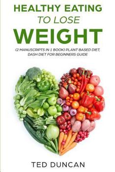 Paperback Healthy Eating to Lose Weight: (2 Manuscripts in 1 Book) Plant Based Diet, Dash Diet for Beginners Guide - Your Guide to Eat Healthy, Lose Weight & L Book