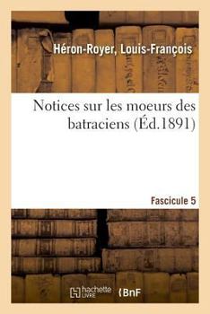 Notices sur les moeurs des batraciens. Fascicule 5