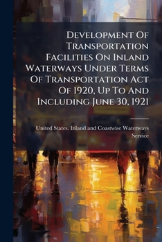 Development Of Transportation Facilities On Inland Waterways Under Terms Of Transportation Act Of 1920, Up To And Including June 30, 1921...