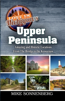 Paperback Lost In Michigan's Upper Peninsula: Amazing and Historic Locations from the Bridge to the Keweenaw Book