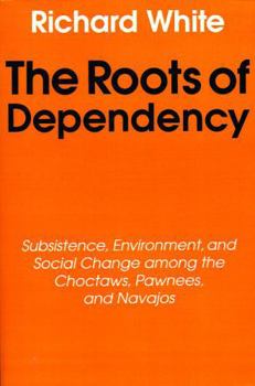 The Roots of Dependency: Subsistance, Environment, and Social Change among the Choctaws, Pawnees, and Navajos