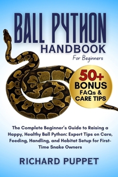 BALL PYTHON HANDBOOK FOR BEGINNERS: The Complete Beginner’s Guide to Raising a Happy, Healthy Ball Python: Expert Tips on Care, Feeding, Handling, and Habitat Setup for First-Time Snake Owners