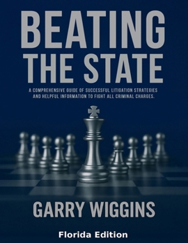 Beating the State: A Comprehensive Guide Of Successful Litigation Strategies And Helpful Information To Fight All Criminal Charges