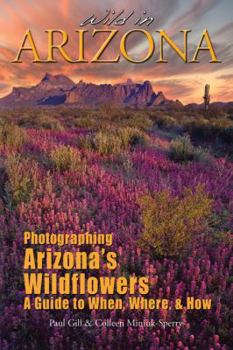 Hardcover Wild in Arizona: Photographing Arizona's Wildflowers, a Guide to When, Where, & How Book