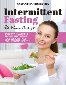Intermittent Fasting For Women Over 50: 150 Easy, Flavorful Recipes That Helps Lose Weight Fast For Lifelong Health