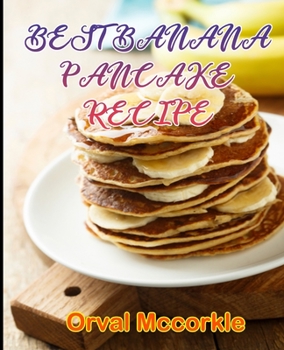 BEST BANANA PANCAKE RECIPE: 150 recipe Delicious and Easy The Ultimate Practical Guide Easy bakes Recipes From Around The World banana pancake cookbook