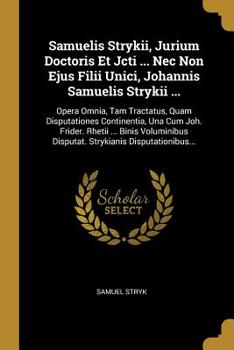 Samuelis Strykii, Jurium Doctoris Et Jcti ... NEC Non Ejus Filii Unici, Johannis Samuelis Strykii ...: Opera Omnia, Tam Tractatus, Quam Disputationes Continentia, Una Cum Joh. Frider. Rhetii ... Binis
