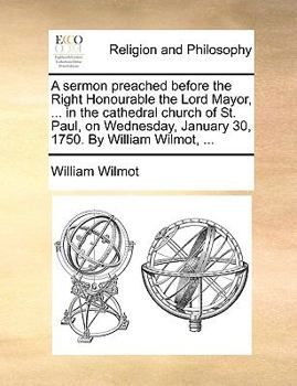 Paperback A Sermon Preached Before the Right Honourable the Lord Mayor, ... in the Cathedral Church of St. Paul, on Wednesday, January 30, 1750. by William Wilm Book