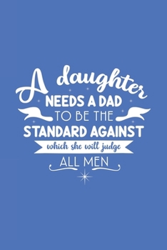 A Daughter Needs a Dad to be the Standard Against Which Will She Judge All Men: Blank Lined Notebook