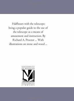 Paperback Half-Hours With the Telescope; Being A Popular Guide to the Use of the Telescope As A Means of Amusement and instruction. by Richard A. Proctor ... Wi Book