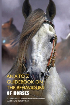 Paperback An A To Z Guidebook On The Behaviours Of Horses: A Collection Of Common Behaviours In Horses And How To Do With Them: Understand Horse Book