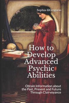 Paperback How to Develop Advanced Psychic Abilities: Obtain Information about the Past, Present and Future Through Clairvoyance Book