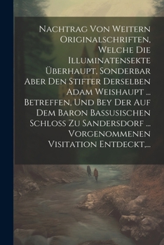 Nachtrag Von Weitern Originalschriften, Welche Die Illuminatensekte Überhaupt, Sonderbar Aber Den Stifter Derselben Adam Weishaupt ... Betreffen, Und