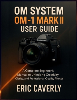 OM System OM-1 Mark II user guide: A Complete Beginner’s Manual to Unlocking Creativity, Clarity, and Professional-Quality Photos