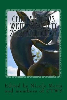 Central Texas Writers Society 2018 Anthology : Writers in the Heart of Texas and Beyond