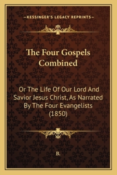 Paperback The Four Gospels Combined: Or The Life Of Our Lord And Savior Jesus Christ, As Narrated By The Four Evangelists (1850) Book