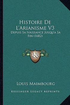 Paperback Histoire De L'Arianisme V3: Depuis Sa Naissance Jusqu'a Sa Fin (1682) [French] Book