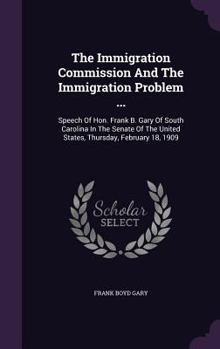 Hardcover The Immigration Commission And The Immigration Problem ...: Speech Of Hon. Frank B. Gary Of South Carolina In The Senate Of The United States, Thursda Book