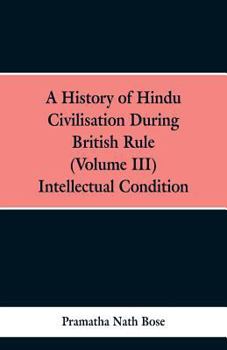 A History of Hindu Civilisation During British Rule. in Four Volumes. Vol. III. Intellectual Condition