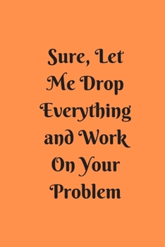 Paperback Sure, Let Me Drop Everything and Work On Your Problem: Lined notebook.Notebook, Journal, Diary, Doodle Book (120Pages, Blank, 6 x 9) Book