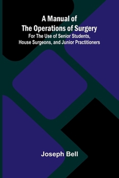 A Manual of the Operations of Surgery; For the Use of Senior Students, House Surgeons, and Junior Practitioners