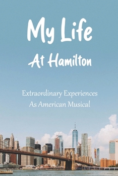 My Life At Hamilton: Extraordinary Experiences As American Musical: Broadway History Society