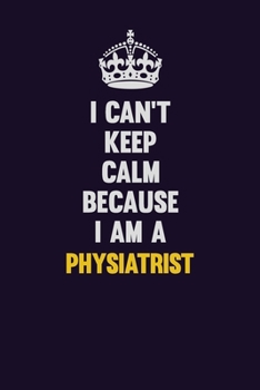 I can't Keep Calm Because I Am A Physiatrist: Motivational and inspirational career blank lined gift notebook with matte finish