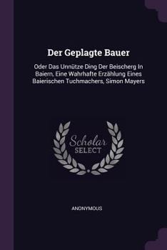 Paperback Der Geplagte Bauer: Oder Das Unnütze Ding Der Beischerg In Baiern, Eine Wahrhafte Erzählung Eines Baierischen Tuchmachers, Simon Mayers Book