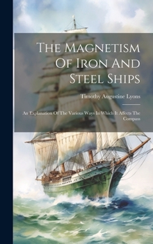 Hardcover The Magnetism Of Iron And Steel Ships: An Explanation Of The Various Ways In Which It Affects The Compass Book