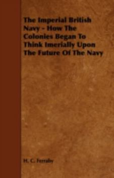 The Imperial British Navy; How the Colonies Began to Think Imperially Upon the Future of the Navy