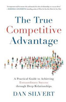 The True Competitive Advantage: A Practical Guide to Achieving Extraordinary Success through Deep Relationships