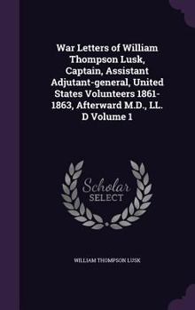 Hardcover War Letters of William Thompson Lusk, Captain, Assistant Adjutant-general, United States Volunteers 1861-1863, Afterward M.D., LL. D Volume 1 Book