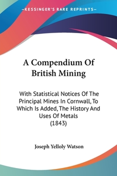 Paperback A Compendium Of British Mining: With Statistical Notices Of The Principal Mines In Cornwall, To Which Is Added, The History And Uses Of Metals (1843) Book