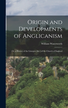 Hardcover Origin and Developments of Anglicanism: Or, a History of the Liturgies [&c.] of the Church of England Book