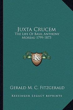 Juxta Crucem: The Life Of Basil Anthony Moreau 1799-1873