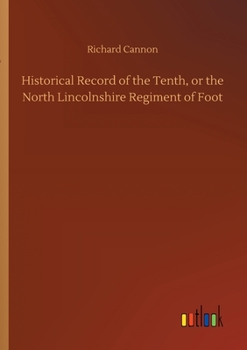 Historical Record of the Tenth, or the North Lincolnshire Regiment of Foot [microform]: Containing an Account of the Formation of the Regiment in 1685, and Its Subsequent Services to 1847