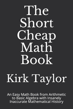 Paperback The Short Cheap Math Book: An Easy Math Book from Arithmetic to Basic Algebra with Insanely Inaccurate Mathematical History Book