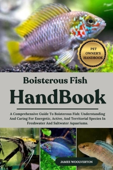 BOISTEROUS FISH HANDBOOK: A Comprehensive Guide To Boisterous Fish: Understanding And Caring For Energetic, Active, And Territorial Species In Freshwater And Saltwater Aquariums.