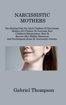 Hardcover Narcissistic Mothers: The Healing Path For Adult Children Of Narcissistic Mothers A/O Fathers To Overcome Your Childhood Manipulation. How T Book