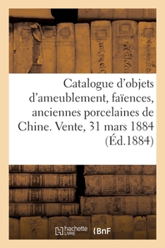 Paperback Catalogue d'Objets d'Ameublement, Faïences, Anciennes Porcelaines de Chine, Bronzes, Objets Divers: Vente, 31 Mars 1884 [French] Book