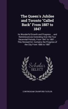 The Queen's Jubilee and Toronto Called Back From 1887 to 1847: Its Wonderful Growth and Progress ... and Reminiscences Extending Over the Four Decennial Periods, From 1847 to 1887 ... This Revised Ed.