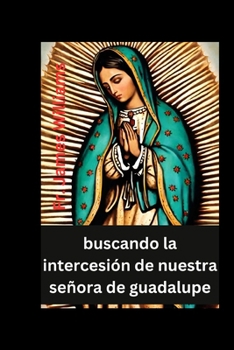 buscando la intercesión de nuestra señora de guadalupe: las Poderosas oraciones y devoción de la novena de 9 días con la milagrosa santa madre de la ... misericordia y el amor (Spanish Edition)