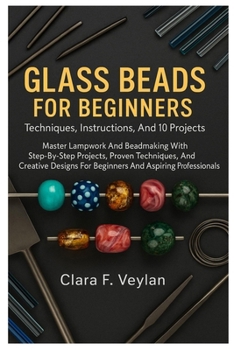 Paperback Glass Beads For Beginners: Techniques, Instructions, And 10 Projects: Master Lampwork And Beadmaking With Step-By-Step Projects, Proven Techniques, An Book