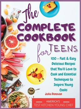 The Complete Cookbook for Teens: 100 + Fast and Easy Delicious Recipes that You'll Love to Cook and Essential Techniques to Inspire Young Cooks