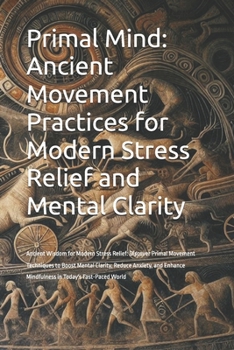 Primal Mind: Ancient Movement Practices for Modern Stress Relief and Mental Clarity: Ancient Wisdom for Modern Stress Relief: Discover Primal Movement ... Mindfulness in Today's Fast-Paced World