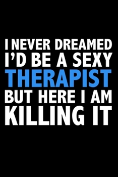 I never dreamed I'd a sexy Therapist but here I am killing it Career Journal 6 x 9 120 pages notebook: Funny Careers Graduation Notebook