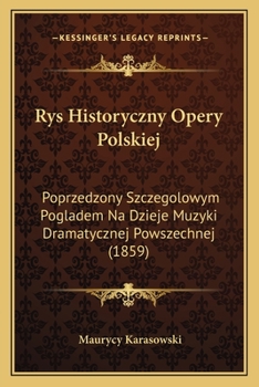 Rys Historyczny Opery Polskiej: Poprzedzony Szczegolowym Pogladem Na Dzieje Muzyki Dramatycznej Powszechnej (1859)